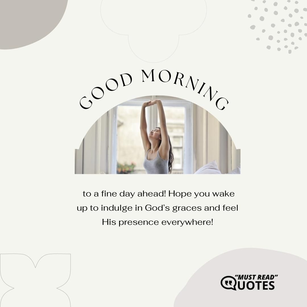 Good morning to a fine day ahead! Hope you wake up to indulge in God’s graces and feel His presence everywhere!