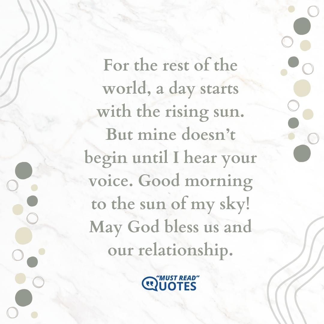 For the rest of the world, a day starts with the rising sun. But mine doesn’t begin until I hear your voice. Good morning to the sun of my sky! May God bless us and our relationship.