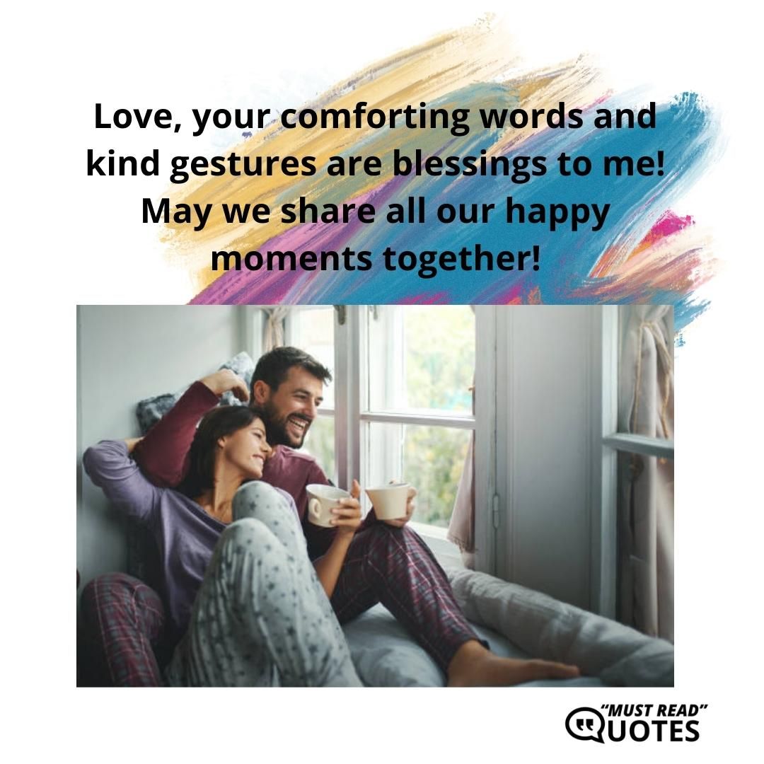 Love, your comforting words and kind gestures are blessings to me! May we share all our happy moments together!