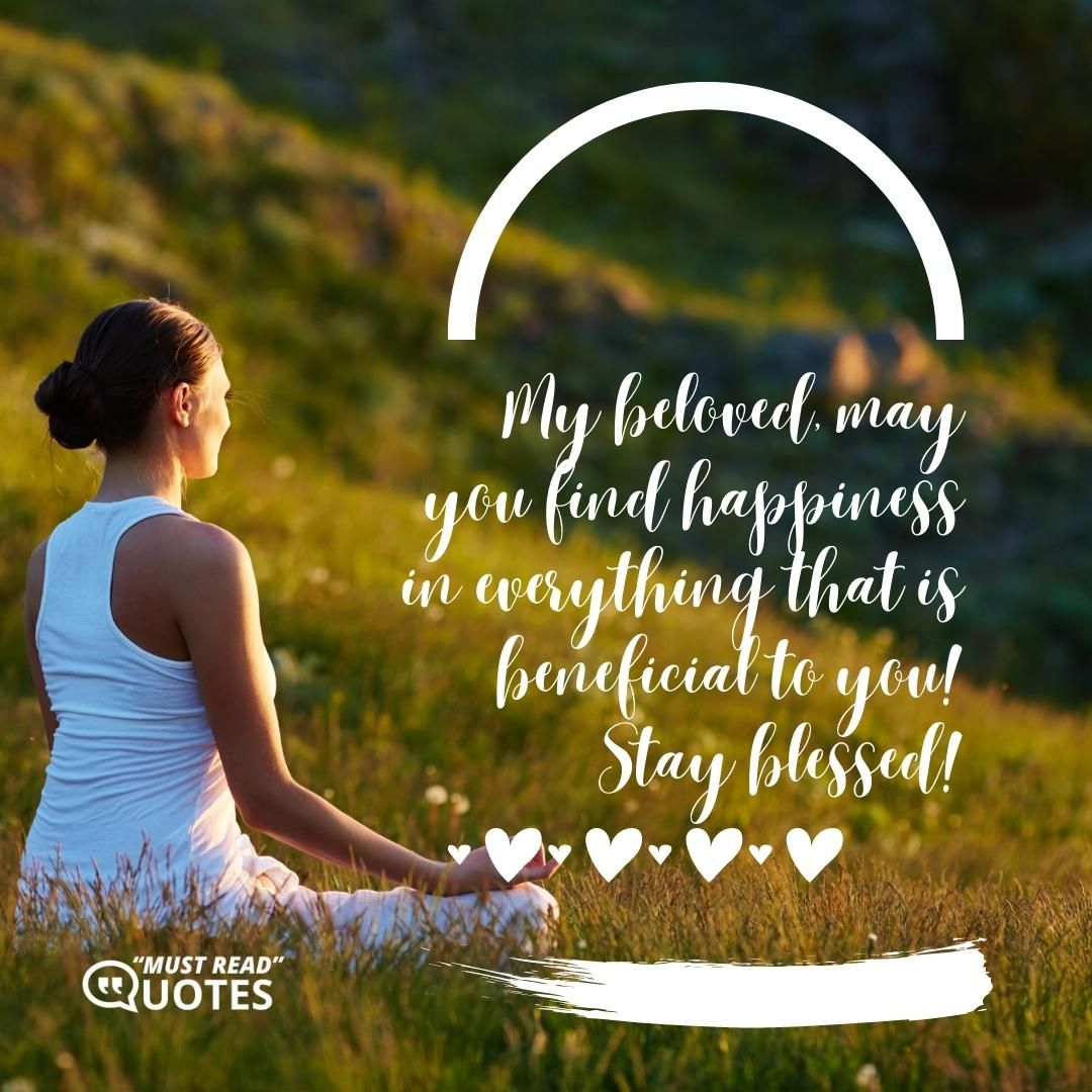 My beloved, may you find happiness in everything that is beneficial to you! Stay blessed!