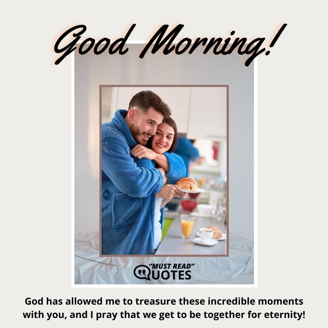 Good Morning! God has allowed me to treasure these incredible moments with you, and I pray that we get to be together for eternity!