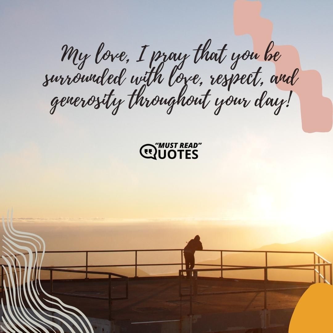 My love, I pray that you be surrounded with love, respect, and generosity throughout your day!