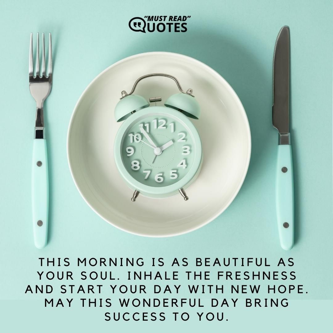 This morning is as beautiful as your soul. Inhale the freshness and start your day with new hope. May this wonderful day bring success to you.