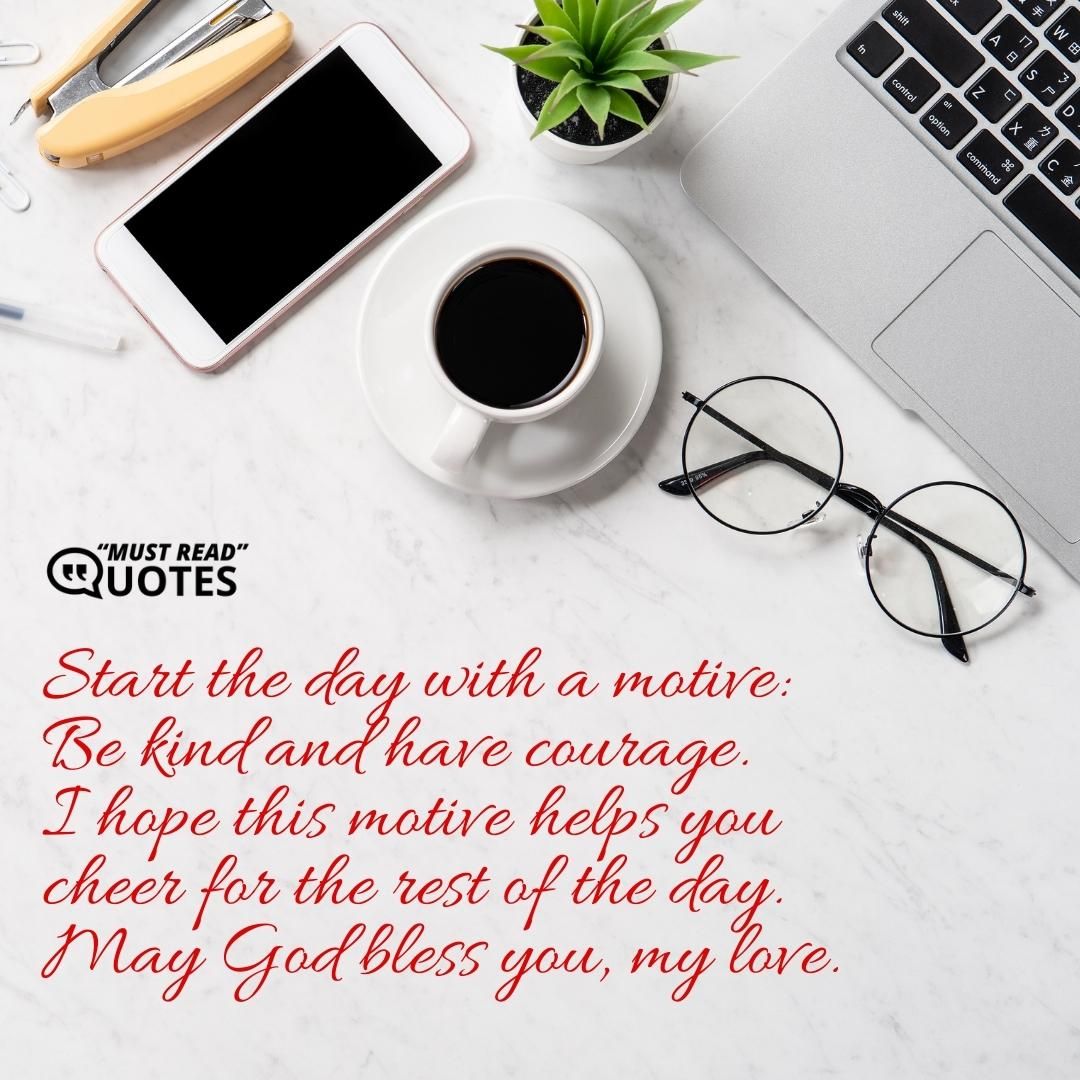 Start the day with a motive: Be kind and have courage. I hope this motive helps you cheer for the rest of the day. May God bless you, my love.
