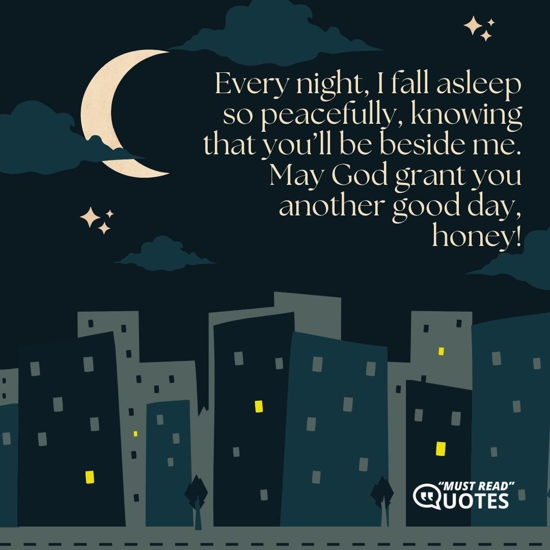 Every night, I fall asleep so peacefully, knowing that you’ll be beside me. May God grant you another good day, honey!
