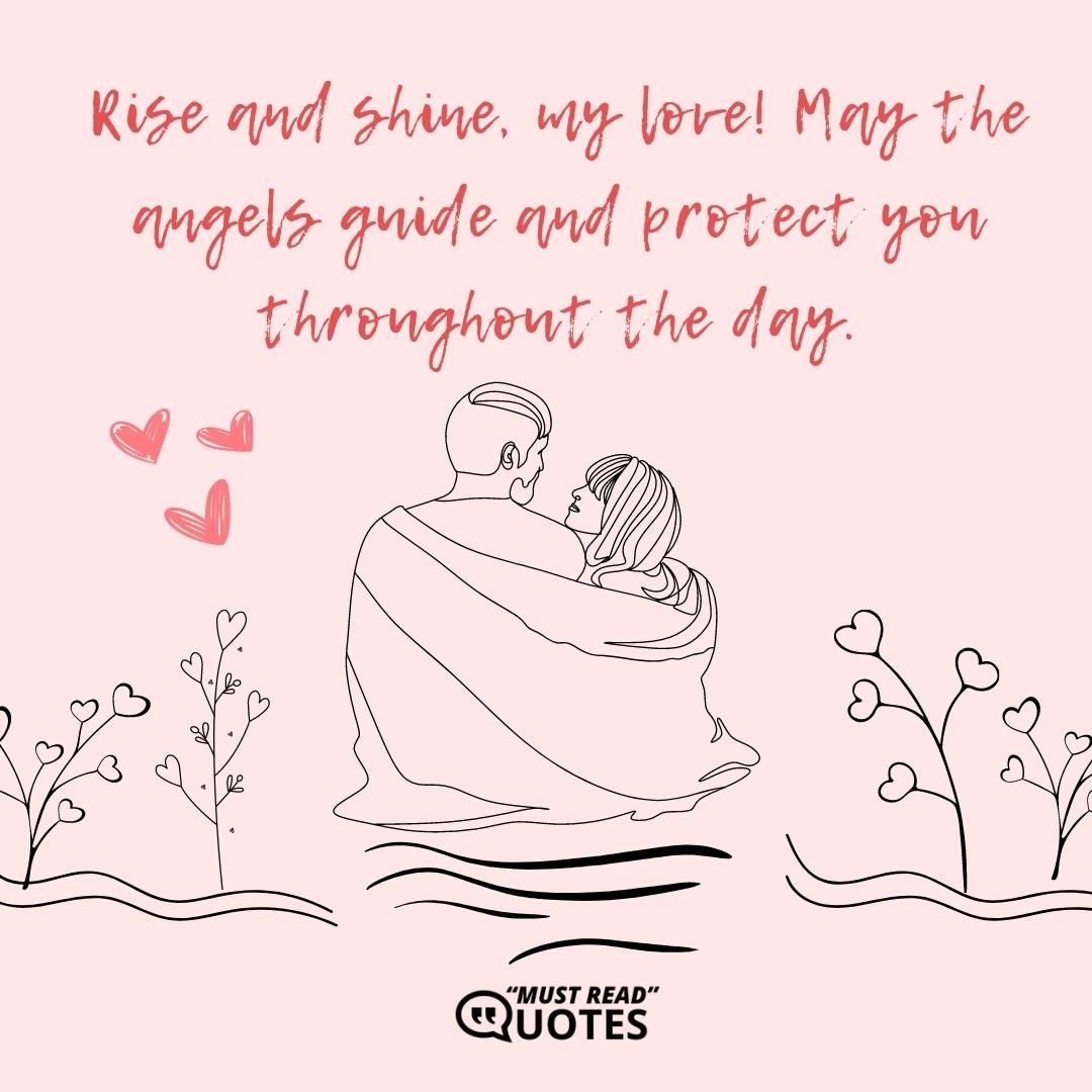 Rise and shine, my love! May the angels guide and protect you throughout the day.