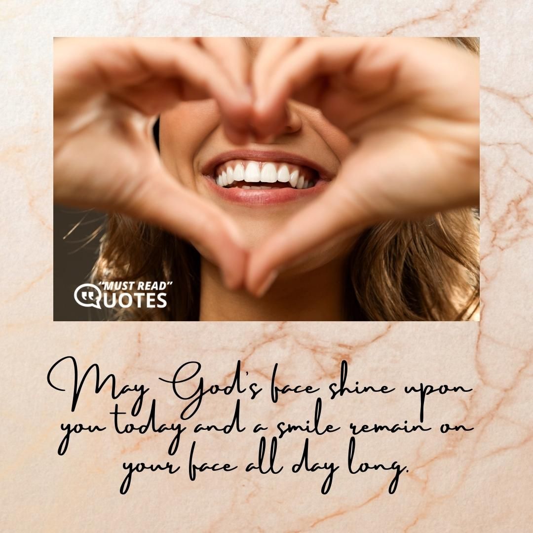 May God’s face shine upon you today and a smile remain on your face all day long.