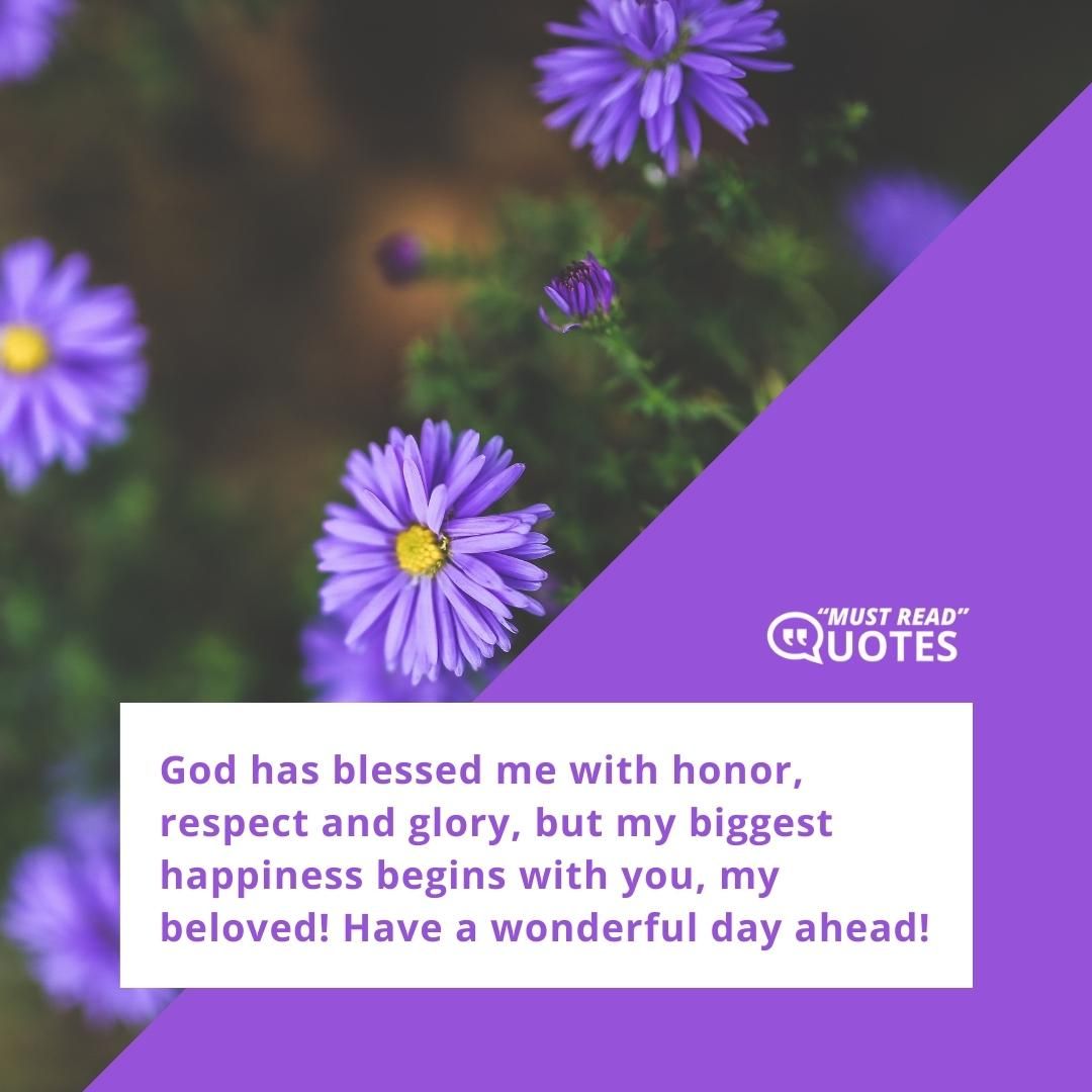 God has blessed me with honor, respect and glory, but my biggest happiness begins with you, my beloved! Have a wonderful day ahead!