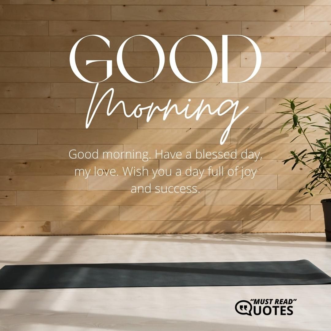 Good morning. Have a blessed day, my love. Wish you a day full of joy and success.