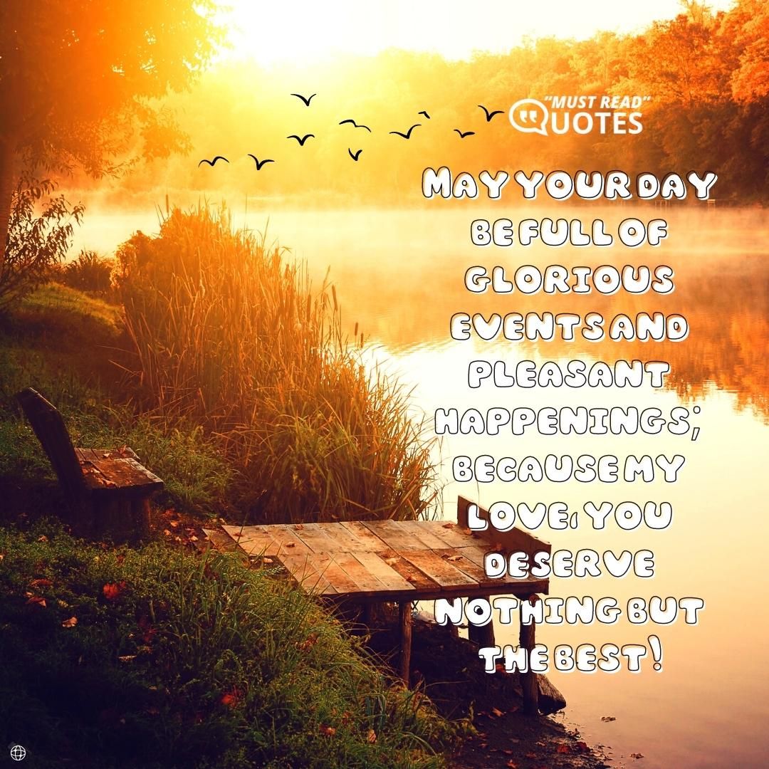 May your day be full of glorious events and pleasant happenings; because my love, you deserve nothing but the best!