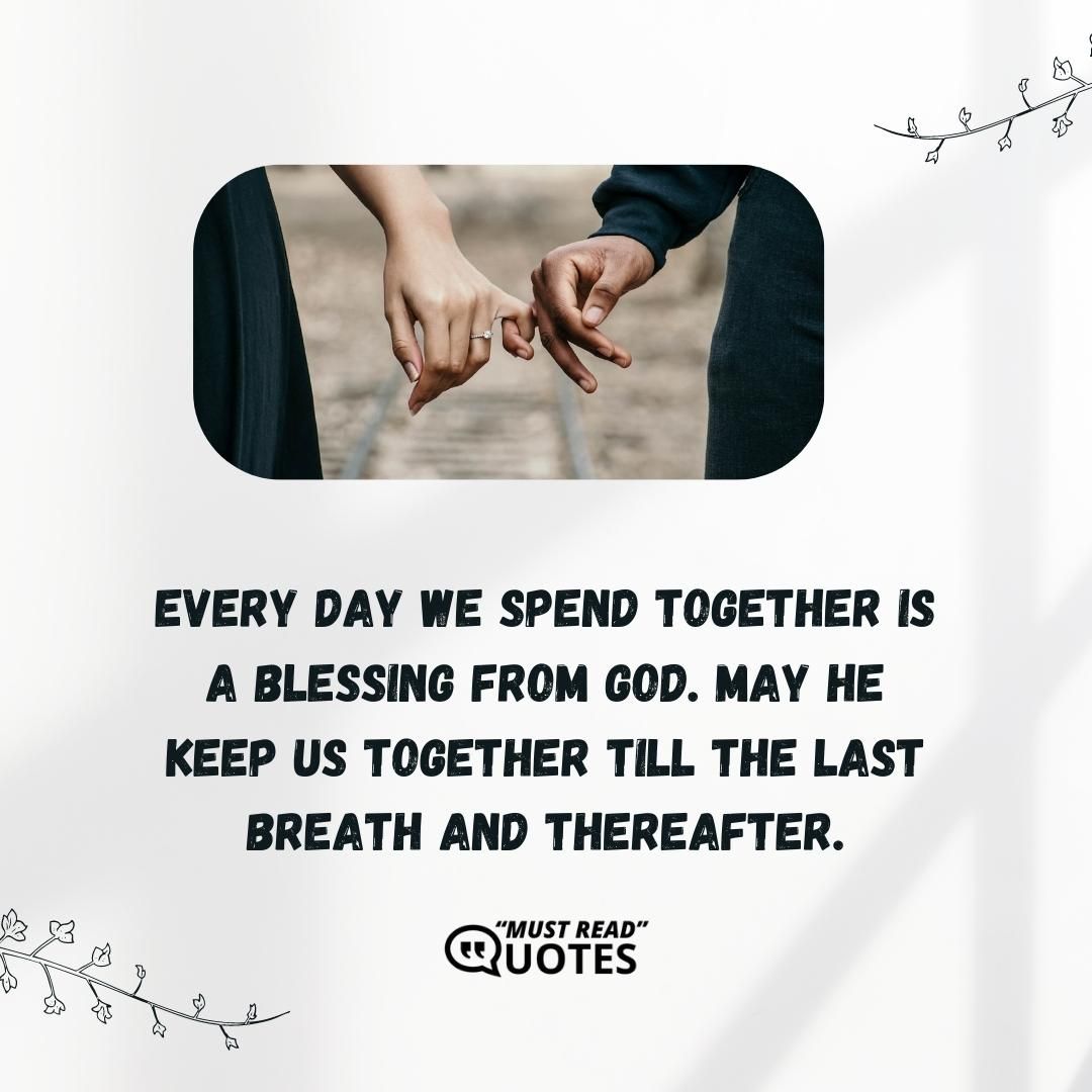 Every day we spend together is a blessing from God. May He keep us together till the last breath and thereafter.