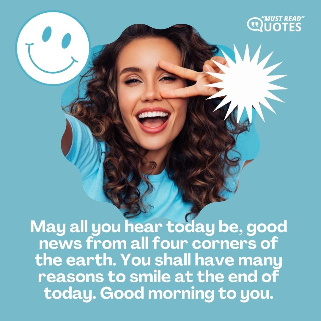May all you hear today be, good news from all four corners of the earth. You shall have many reasons to smile at the end of today. Good morning to you.