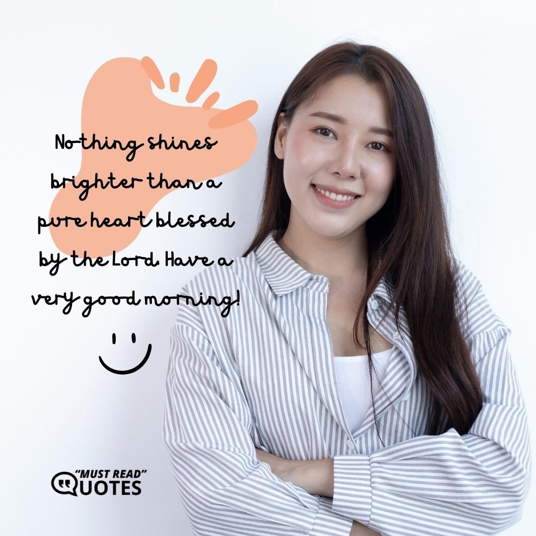 Nothing shines brighter than a pure heart blessed by the Lord. Have a very good morning!
