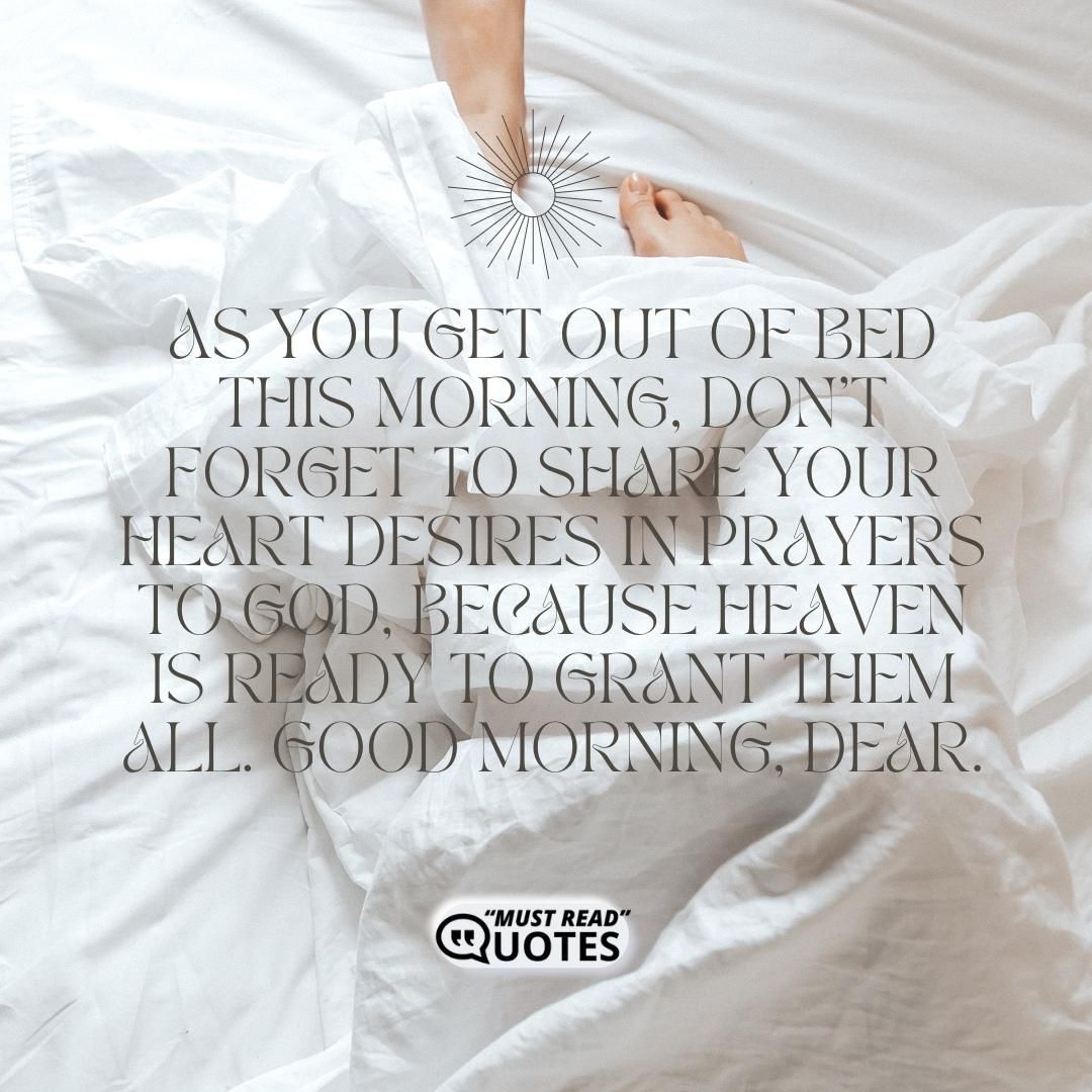 As you get out of bed this morning, don’t forget to share your heart desires in prayers to God, because heaven is ready to grant them all. Good morning, dear.