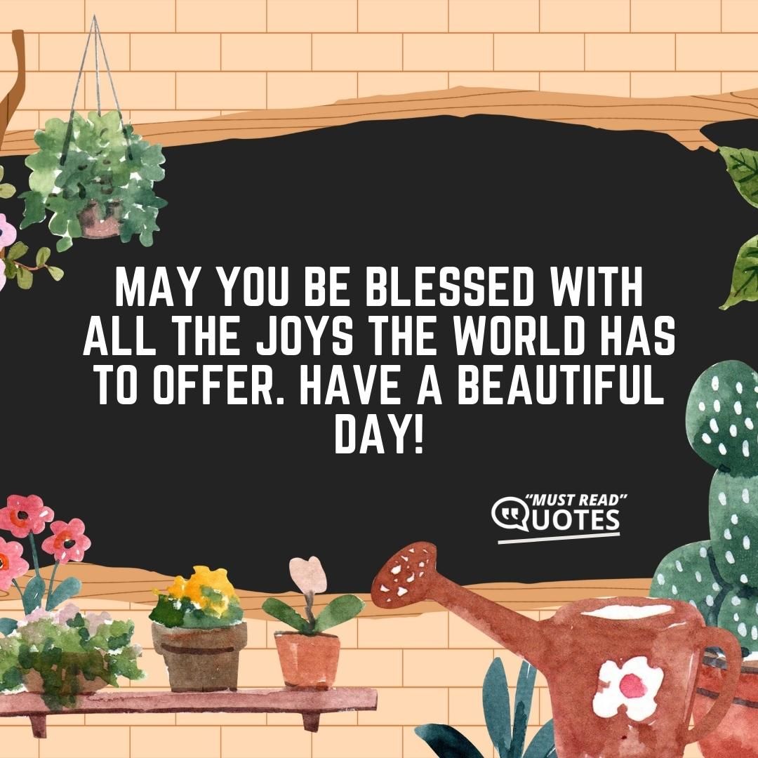 May you be blessed with all the joys the world has to offer. Have a beautiful day!