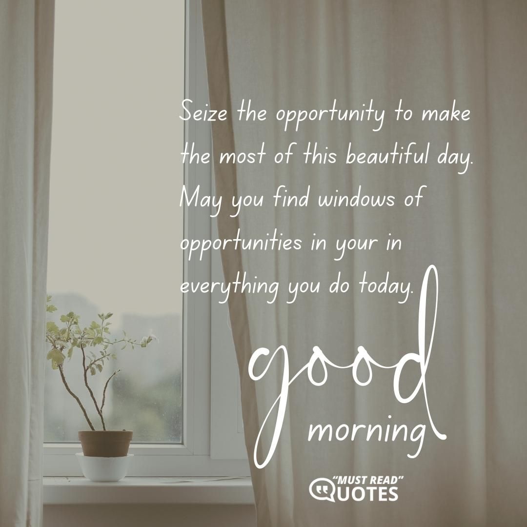 Seize the opportunity to make the most of this beautiful day. May you find windows of opportunities in your in everything you do today. Good morning.