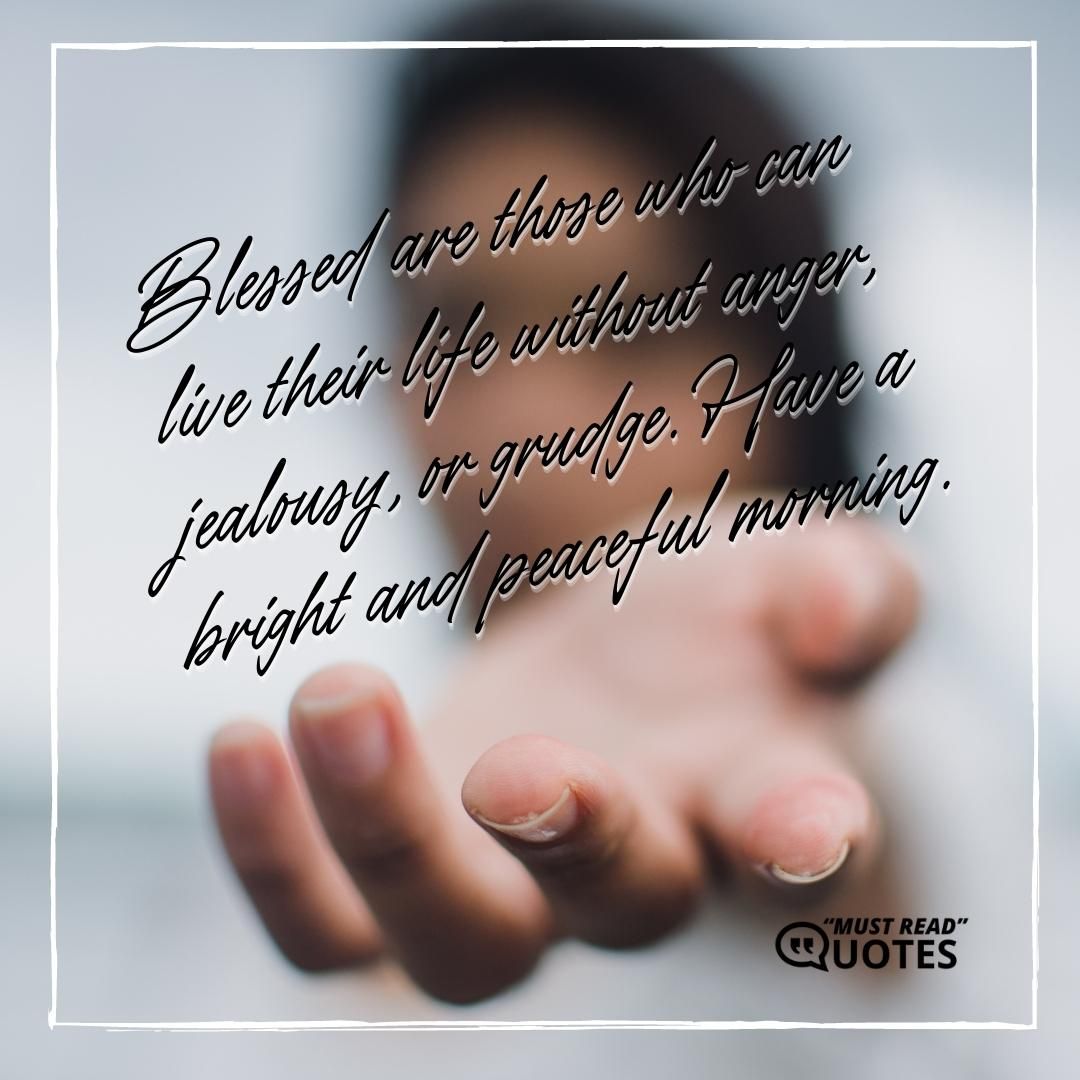 Blessed are those who can live their life without anger, jealousy, or grudge. Have a bright and peaceful morning.