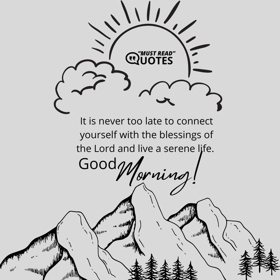 It is never too late to connect yourself with the blessings of the Lord and live a serene life. Good Morning!