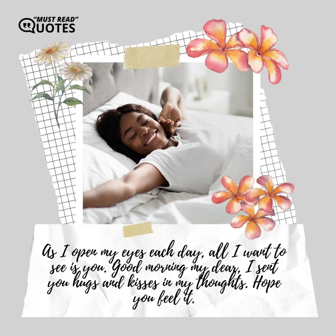 As I open my eyes each day, all I want to see is you. Good morning my dear, I sent you hugs and kisses in my thoughts. Hope you feel it.