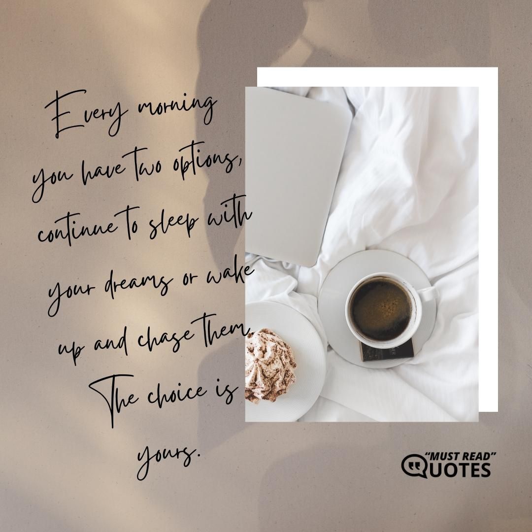 Every morning you have two options, continue to sleep with your dreams or wake up and chase them. The choice is yours.
