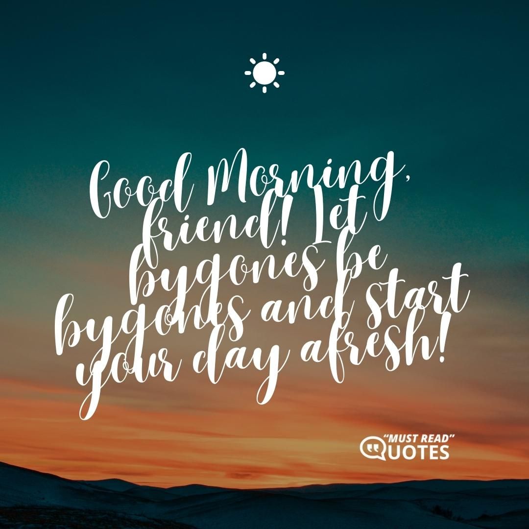 Good Morning, friend! Let bygones be bygones and start your day afresh!