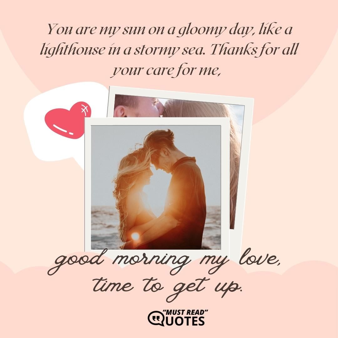 You are my sun on a gloomy day, like a lighthouse in a stormy sea. Thanks for all your care for me, good morning my love, time to get up.