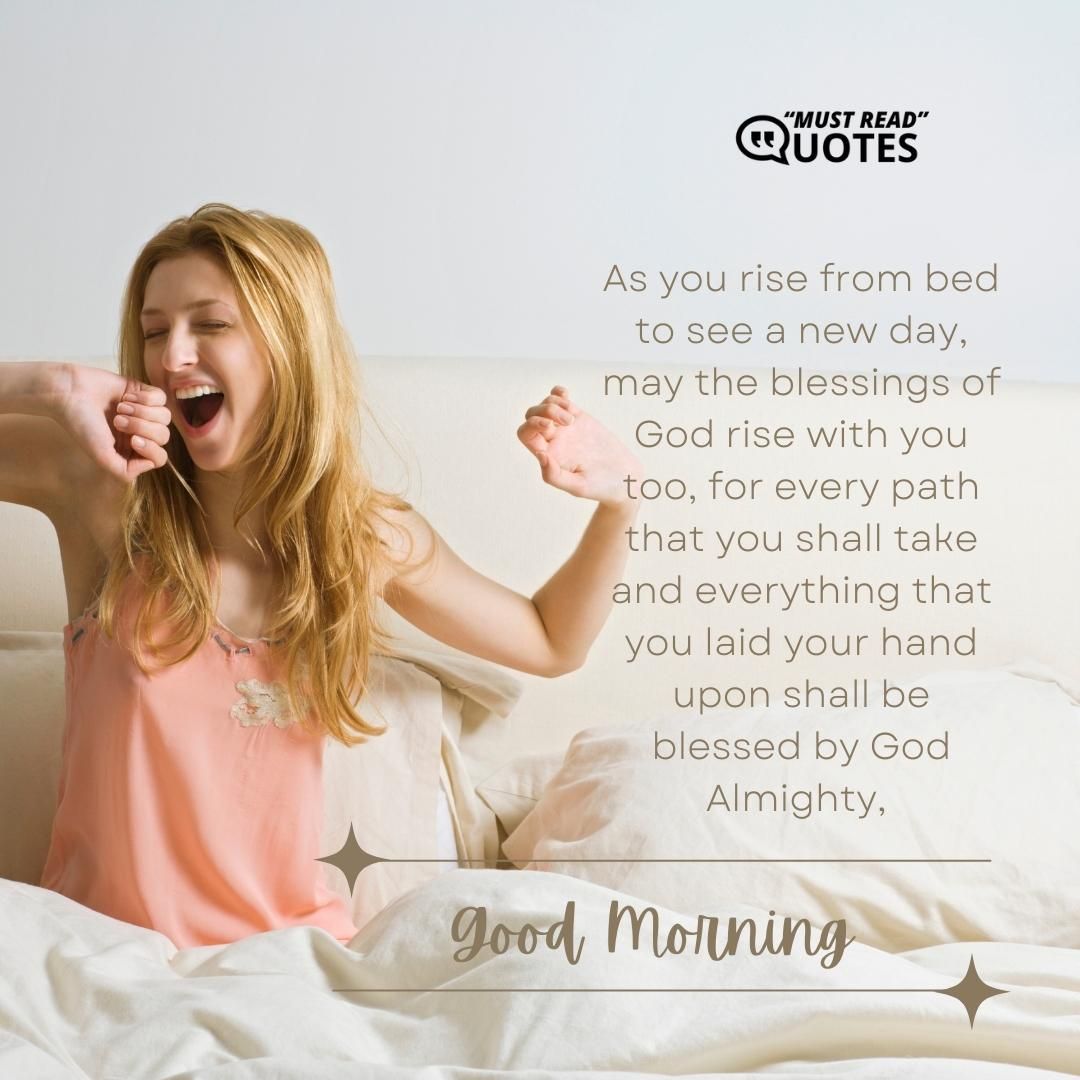 As you rise from bed to see a new day, may the blessings of God rise with you too, for every path that you shall take and everything that you laid your hand upon shall be blessed by God Almighty, good morning.