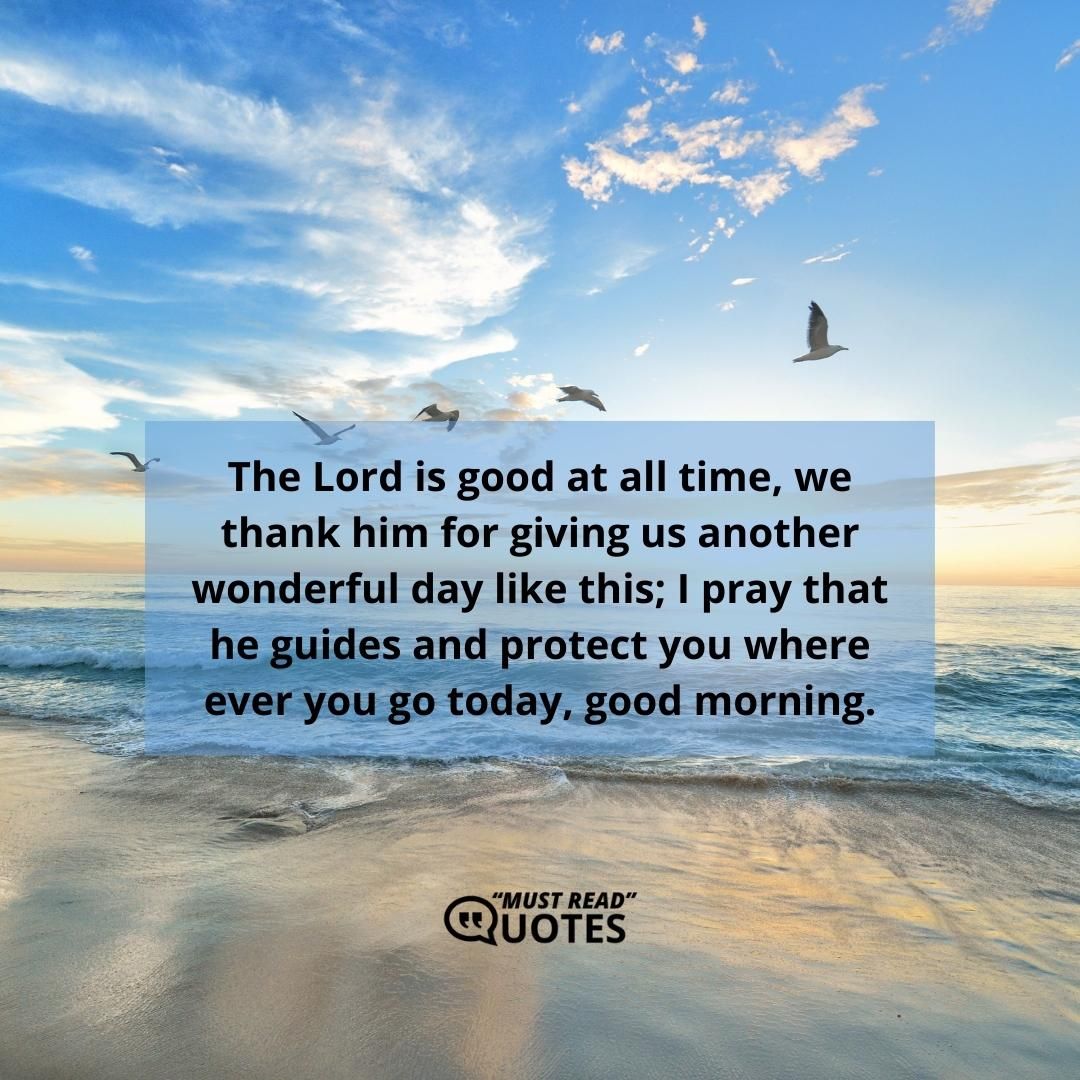 The Lord is good at all time, we thank him for giving us another wonderful day like this; I pray that he guides and protect you where ever you go today, good morning.