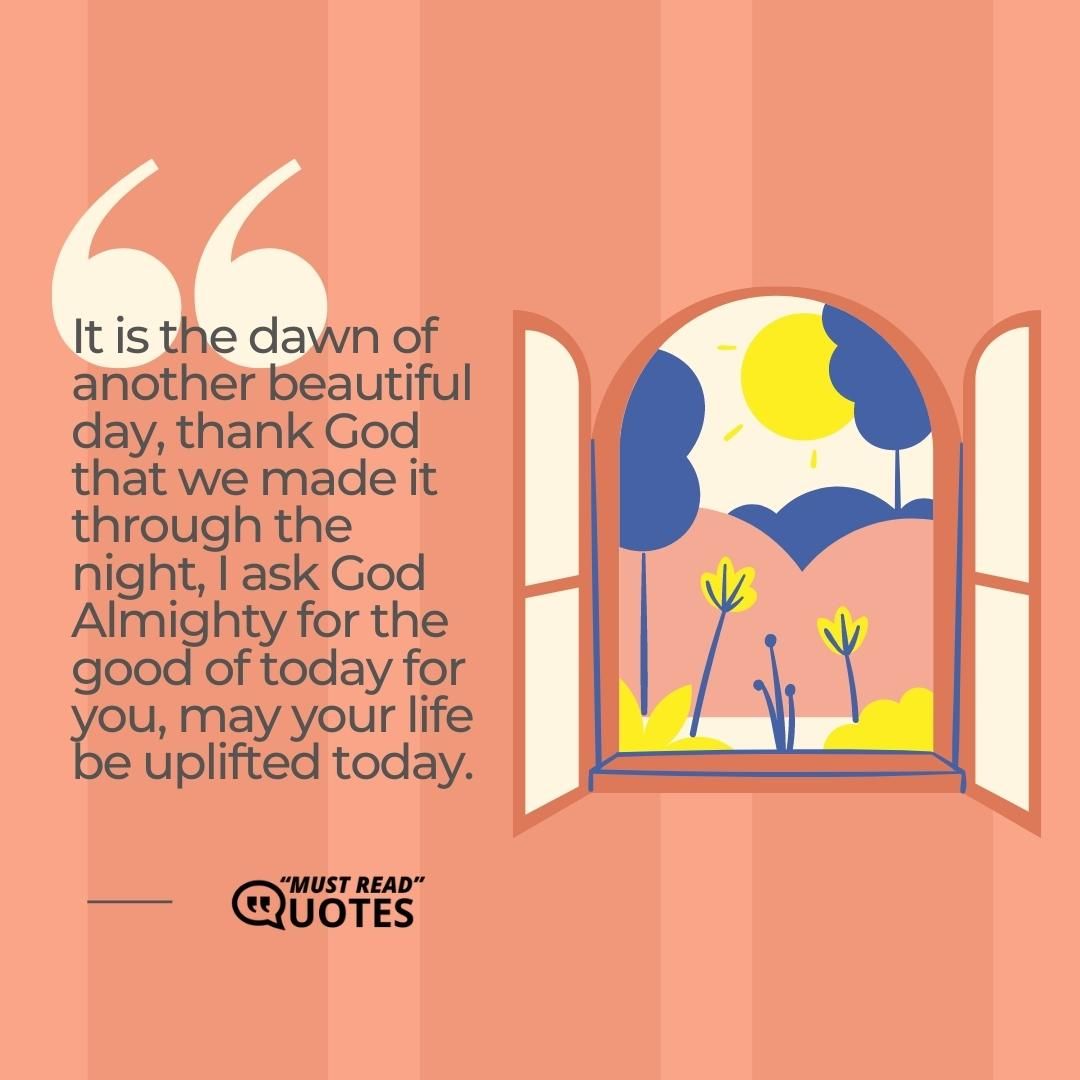 It is the dawn of another beautiful day, thank God that we made it through the night, I ask God Almighty for the good of today for you, may your life be uplifted today.