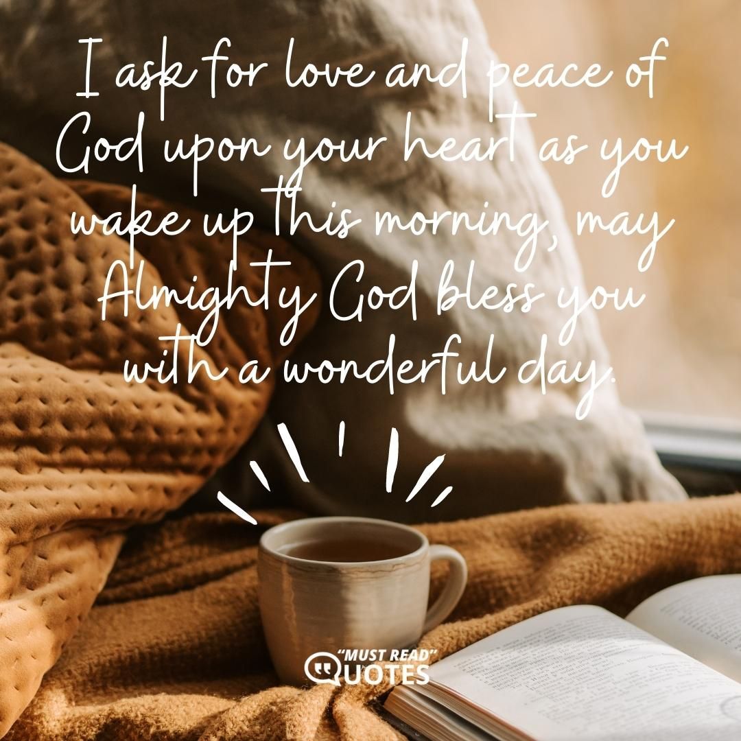 I ask for love and peace of God upon your heart as you wake up this morning, may Almighty God bless you with a wonderful day.