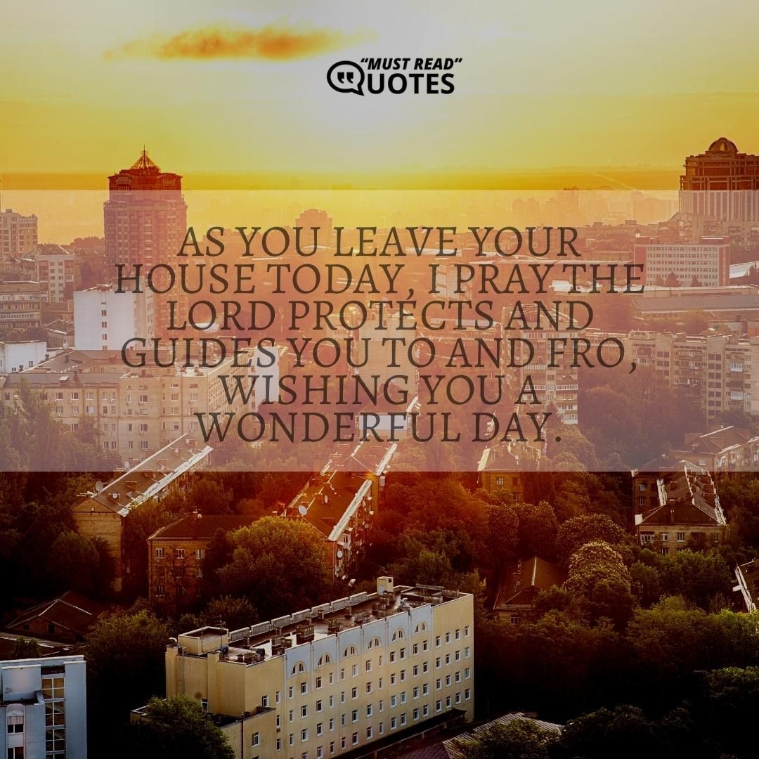 As you leave your house today, I pray the Lord protects and guides you to and fro, wishing you a wonderful day.