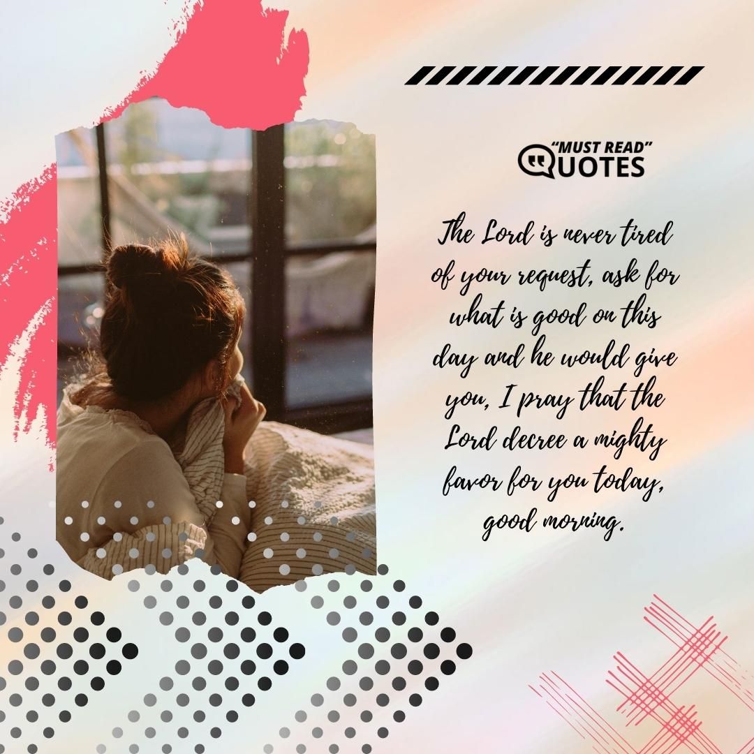 The Lord is never tired of your request, ask for what is good on this day and he would give you, I pray that the Lord decree a mighty favor for you today, good morning.