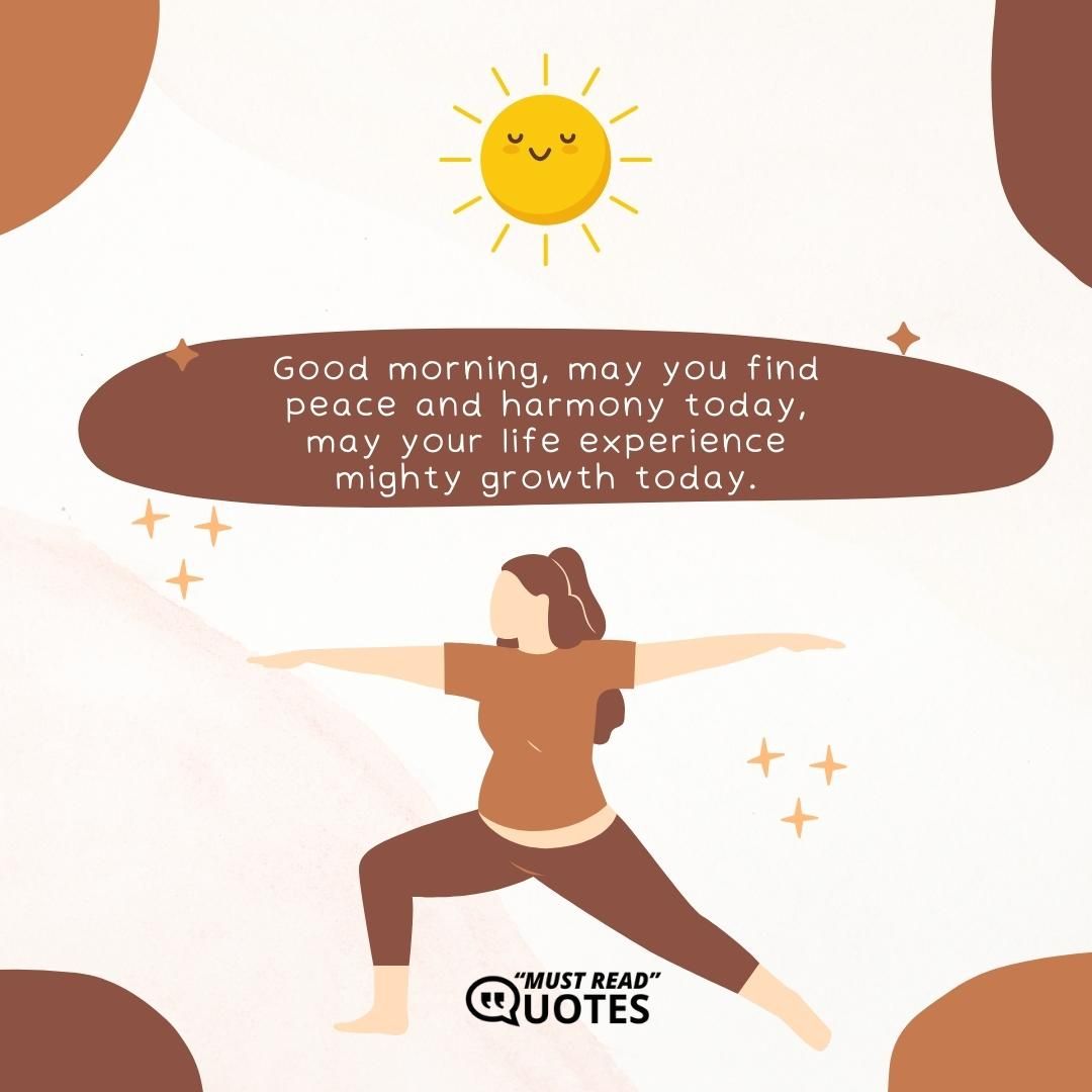 Good morning, may you find peace and harmony today, may your life experience mighty growth today.