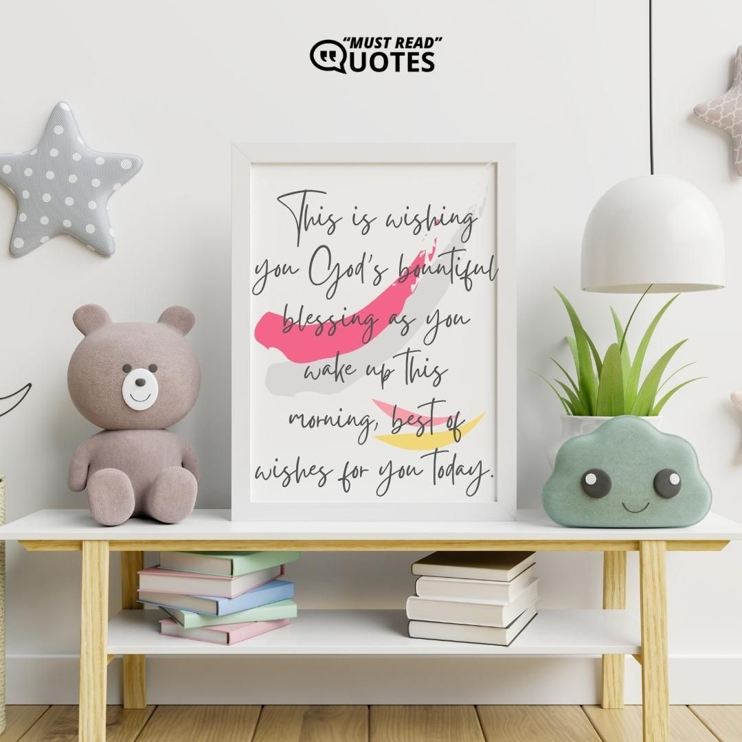 This is wishing you God’s bountiful blessing as you wake up this morning, best of wishes for you today.