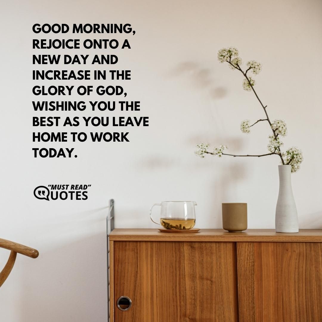 Good morning, rejoice onto a new day and increase in the glory of God, wishing you the best as you leave home to work today.