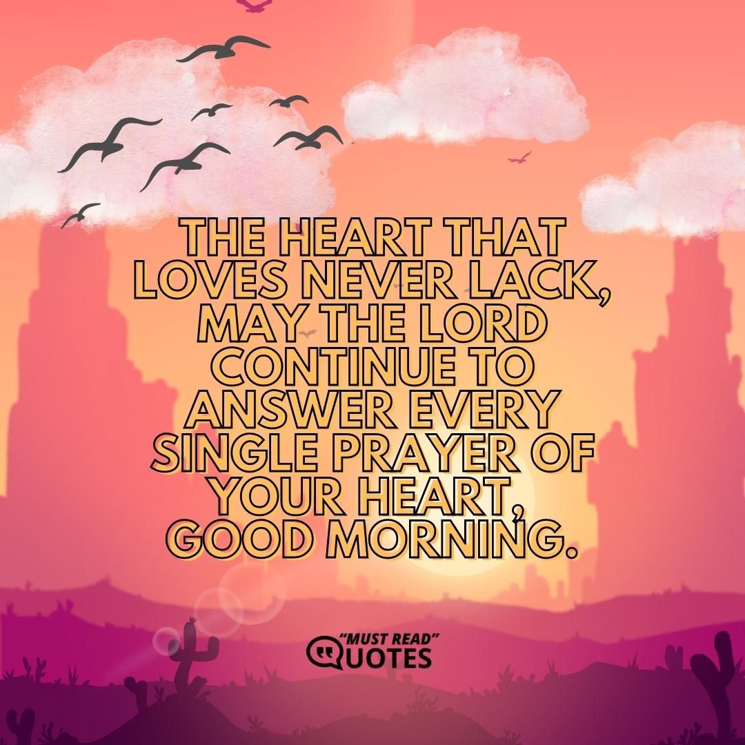 The heart that loves never lack, may the Lord continue to answer every single prayer of your heart, good morning.