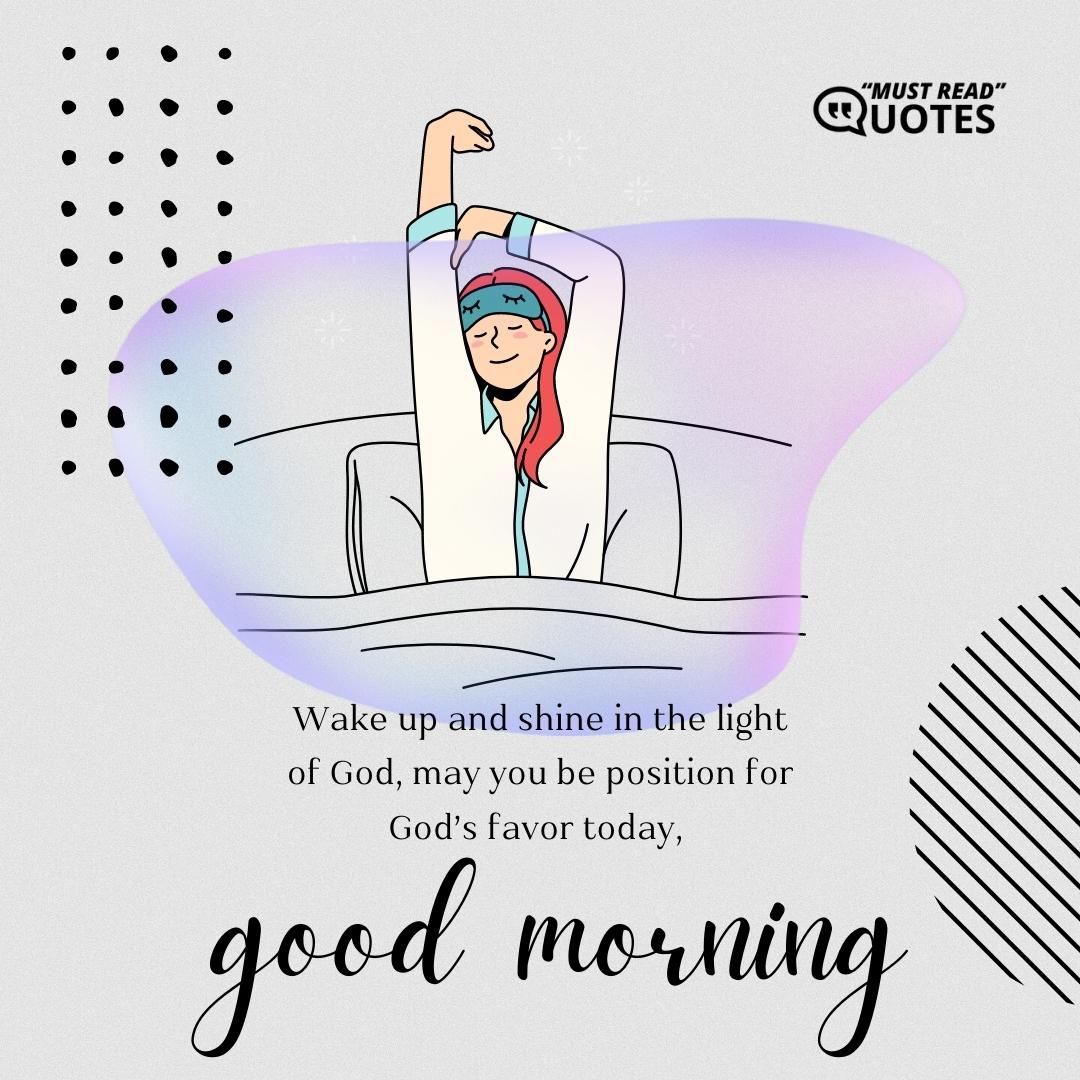 Wake up and shine in the light of God, may you be position for God’s favor today, good morning.