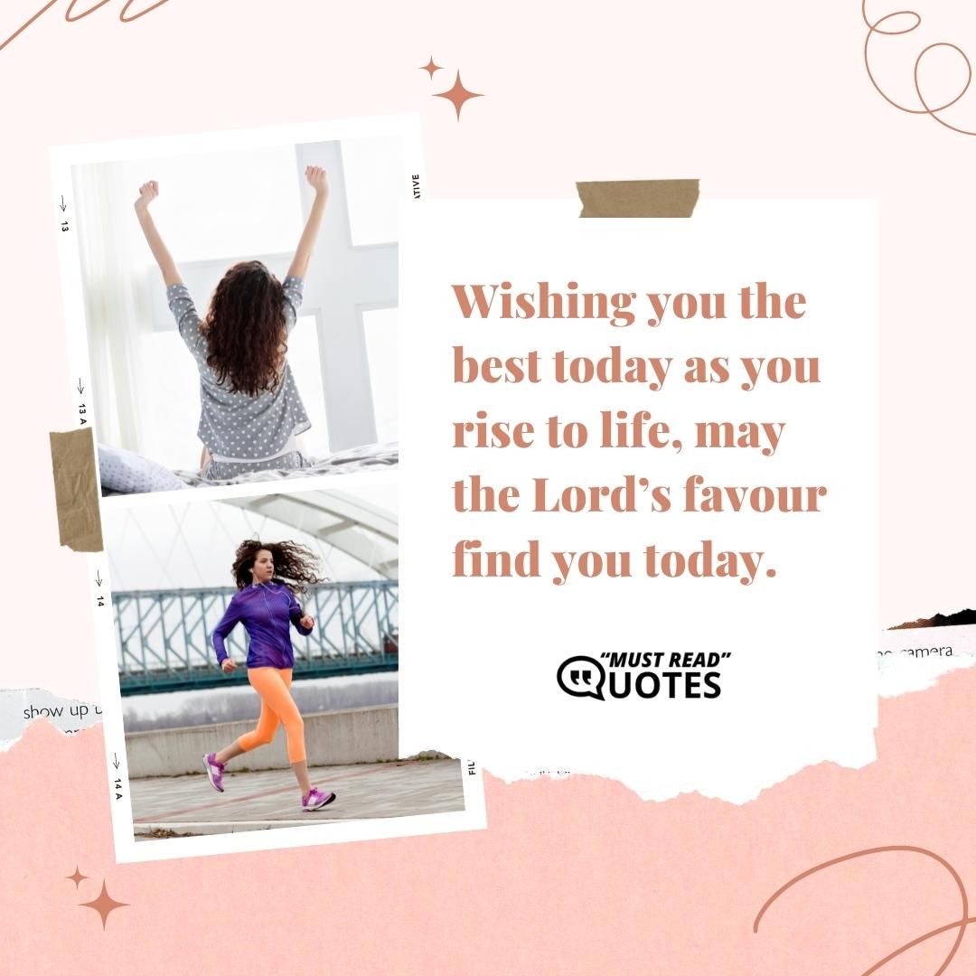 Wishing you the best today as you rise to life, may the Lord’s favour find you today.