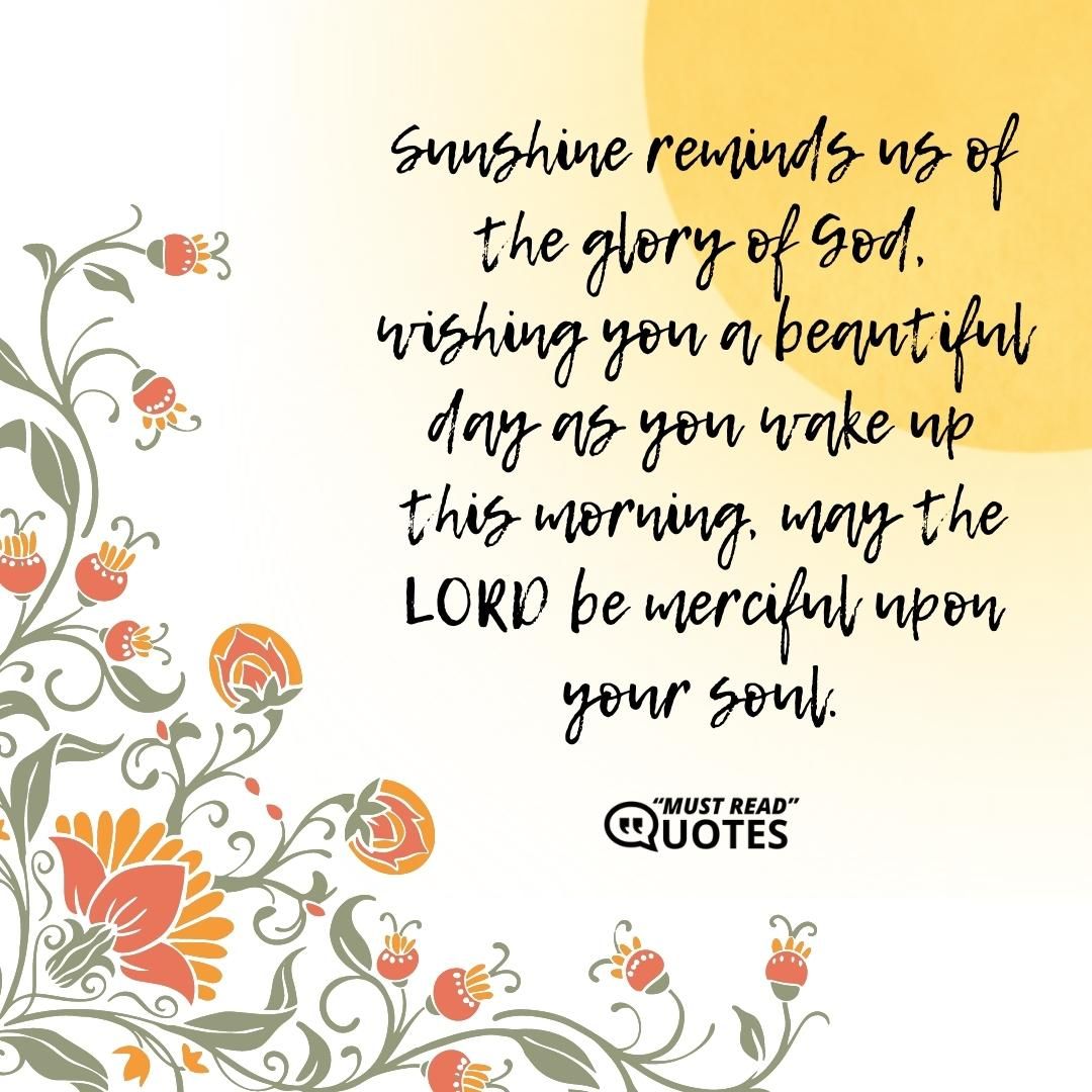 Sunshine reminds us of the glory of God, wishing you a beautiful day as you wake up this morning, may the LORD be merciful upon your soul.