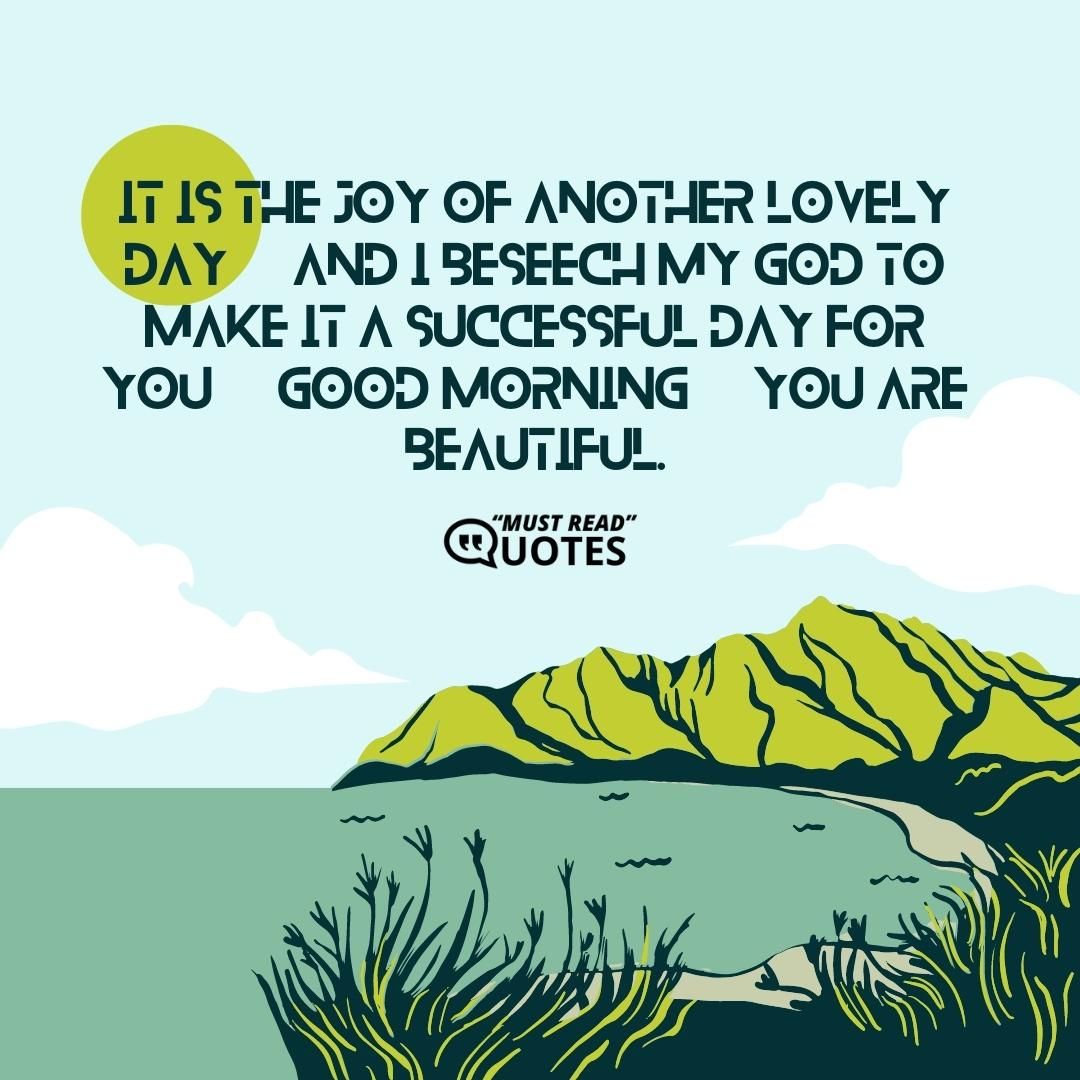 It is the joy of another lovely day, and I beseech my God to make it a successful day for you, good morning, you are beautiful.