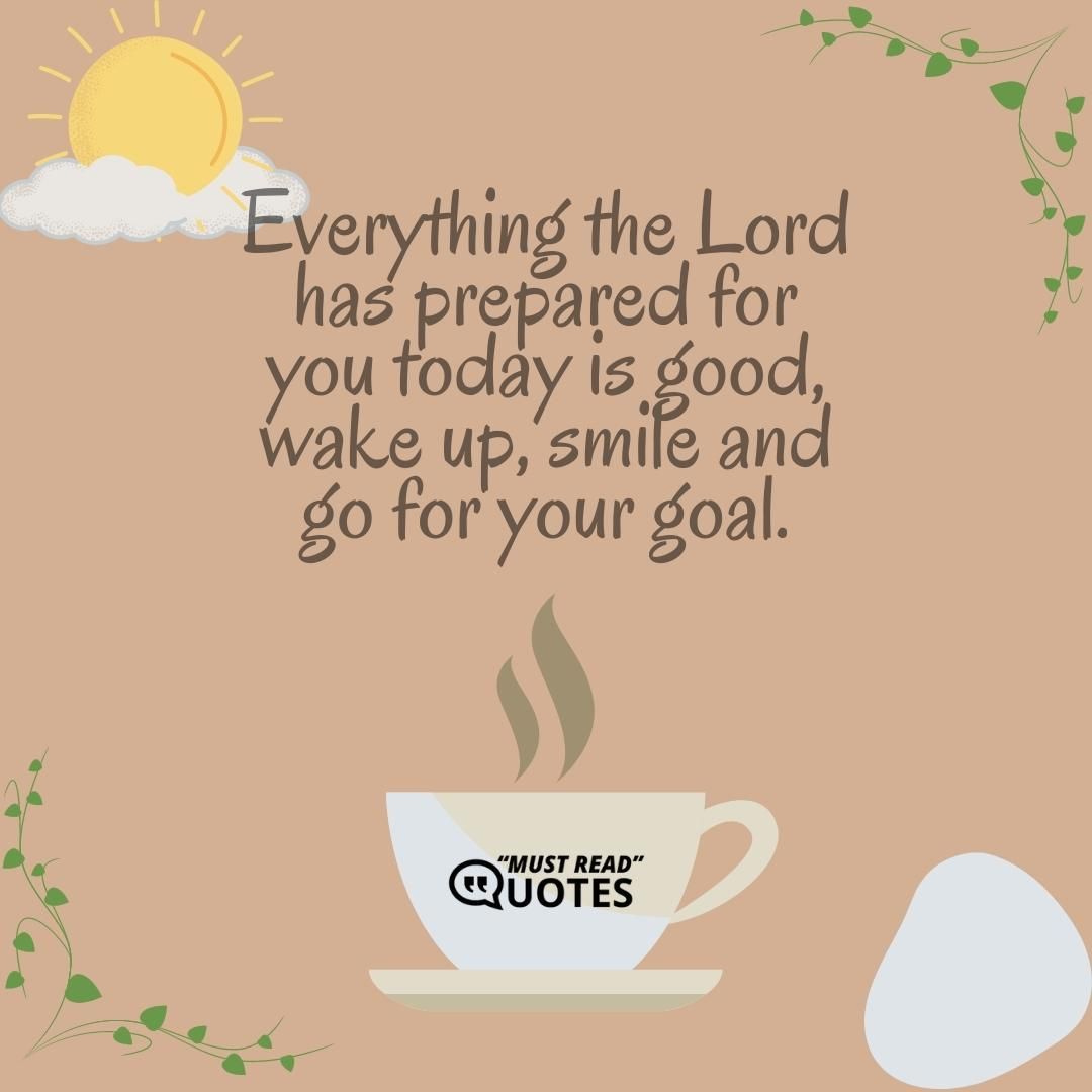 Everything the Lord has prepared for you today is good, wake up, smile and go for your goal.