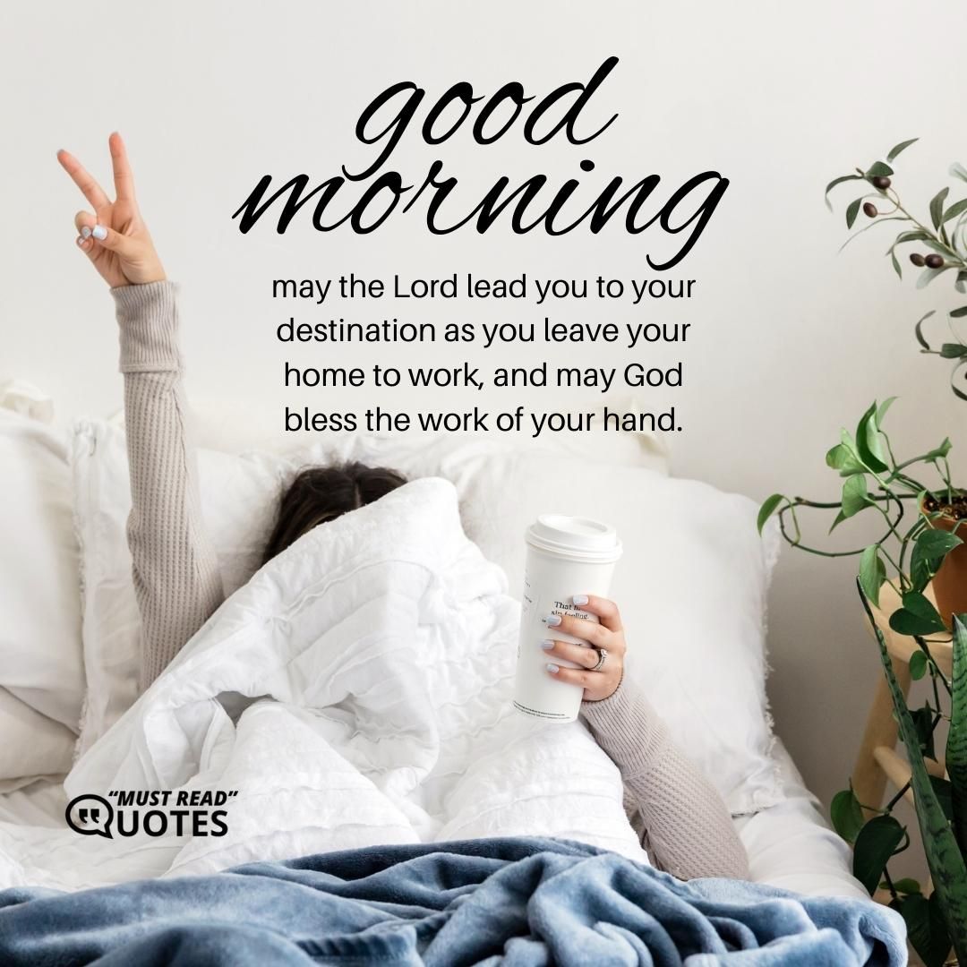 Good morning may the Lord lead you to your destination as you leave your home to work, and may God bless the work of your hand.