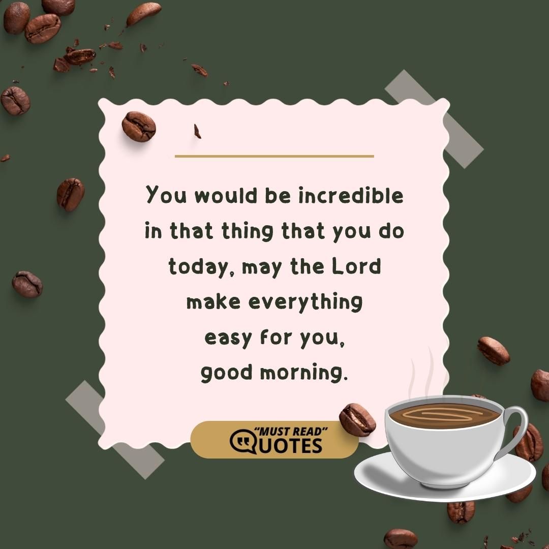 You would be incredible in that thing that you do today, may the Lord make everything easy for you, good morning.