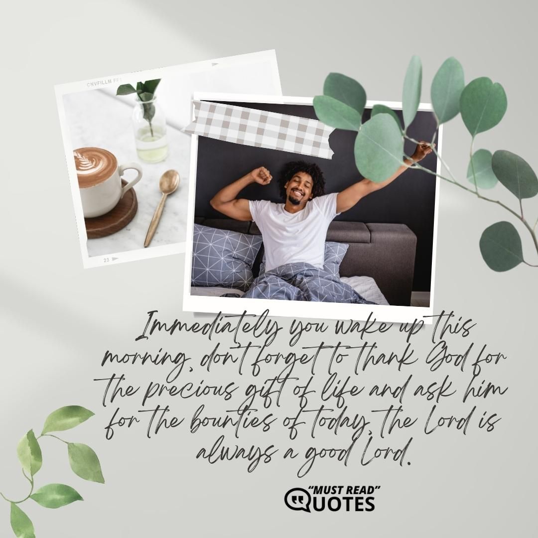 Immediately you wake up this morning, don’t forget to thank God for the precious gift of life and ask him for the bounties of today, the Lord is always a good Lord.