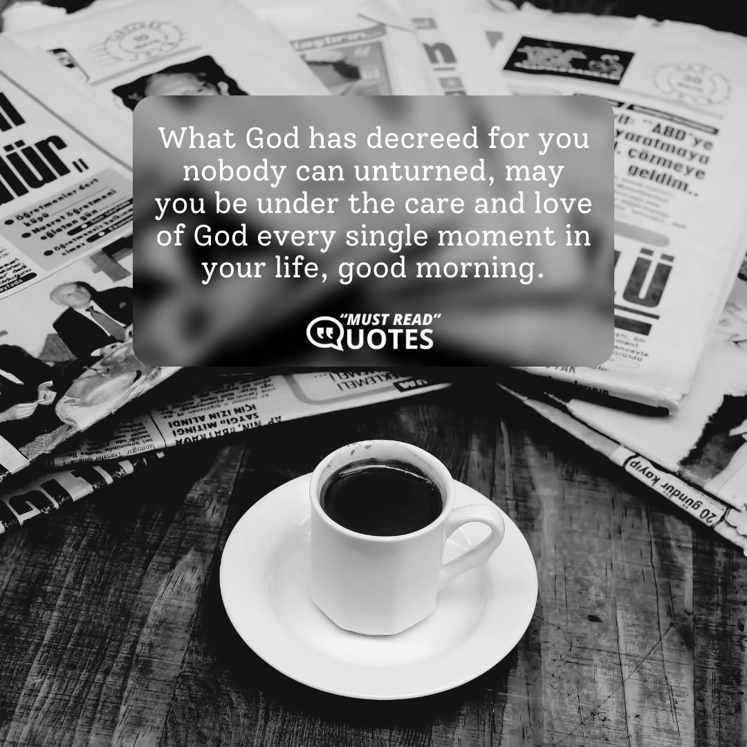 What God has decreed for you nobody can unturned, may you be under the care and love of God every single moment in your life, good morning.