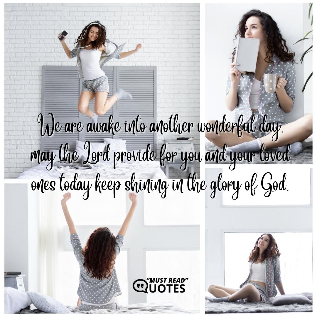 We are awake into another wonderful day, may the Lord provide for you and your loved ones today keep shining in the glory of God.