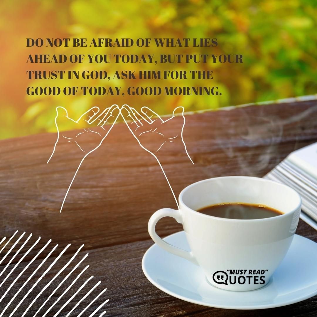 Do not be afraid of what lies ahead of you today, but put your trust in God, ask him for the good of today, good morning.