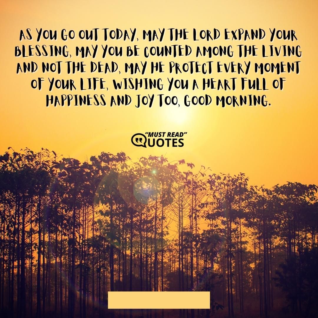 As you go out today, may the Lord expand your blessing, may you be counted among the living and not the dead, may he protect every moment of your life, wishing you a heart full of happiness and joy too, good morning.