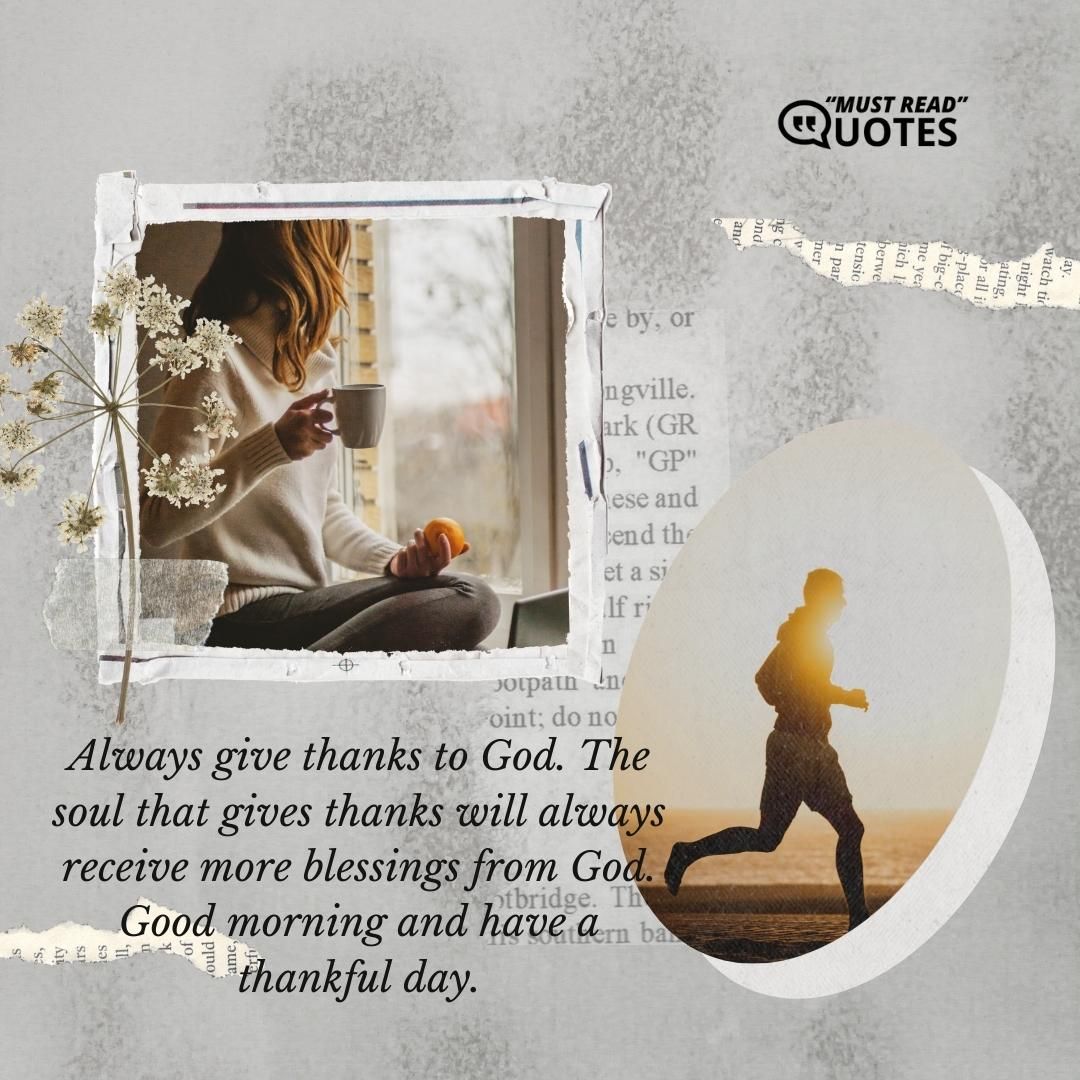 Always give thanks to God. The soul that gives thanks will always receive more blessings from God. Good morning and have a thankful day.