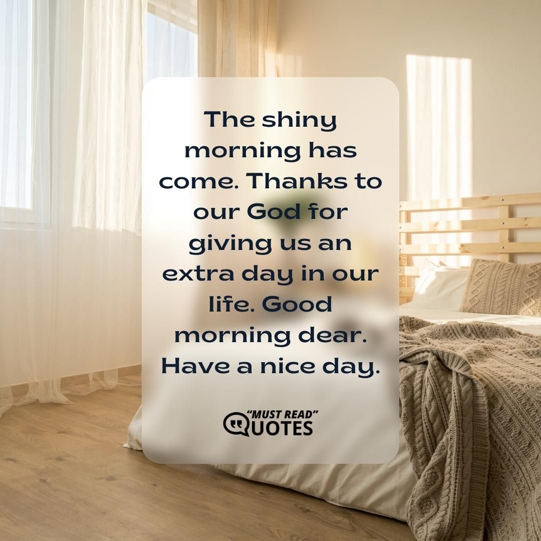 The shiny morning has come. Thanks to our God for giving us an extra day in our life. Good morning dear. Have a nice day.